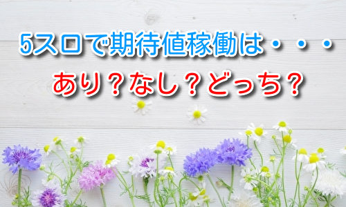 5スロでも期待値稼働をして稼ぐことができるのか？